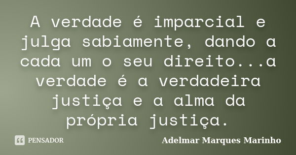 A verdade é imparcial e julga sabiamente, dando a cada um o seu direito...a verdade é a verdadeira justiça e a alma da própria justiça.... Frase de adelmar marques marinho.