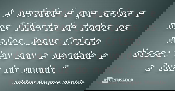 A verdade é que salva e nos liberta de todos os males.Jesus Cristo disse:"eu sou a verdade e a luz do mundo."... Frase de adelmar marques marinho.