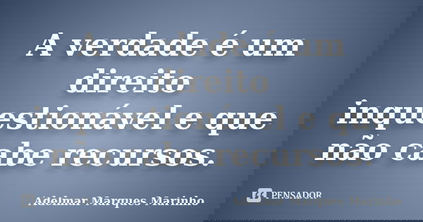 A verdade é um direito inquestionável e que não cabe recursos.... Frase de adelmar marques marinho.
