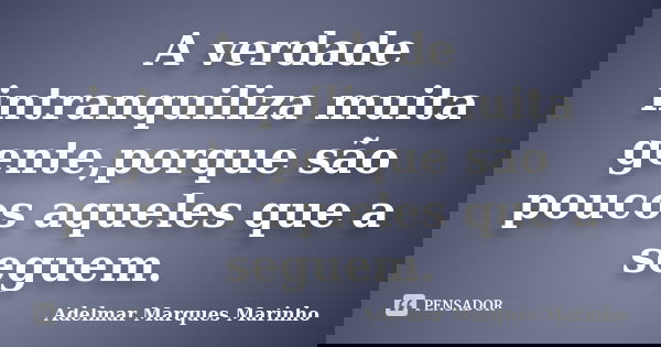 A verdade intranquiliza muita gente,porque são poucos aqueles que a seguem.... Frase de adelmar marques marinho.