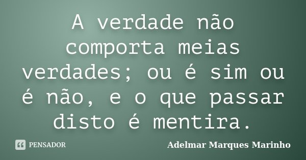 A verdade não comporta meias verdades; ou é sim ou é não, e o que passar disto é mentira.... Frase de Adelmar Marques Marinho.