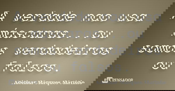 A verdade nao usa máscaras...ou somos verdadeiros ou falsos.... Frase de adelmar marques marinho.