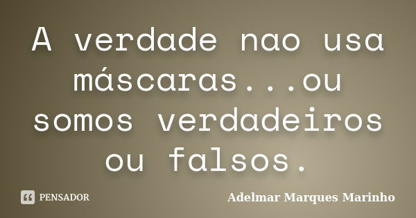 A verdade nao usa máscaras...ou somos verdadeiros ou falsos.... Frase de adelmar marques marinho.