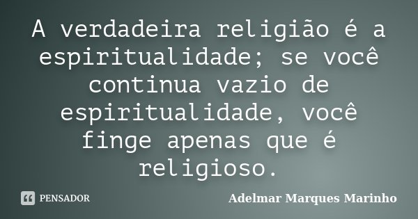 A verdadeira religião é a espiritualidade; se você continua vazio de espiritualidade, você finge apenas que é religioso.... Frase de adelmar marques marinho.