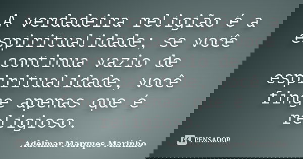 A verdadeira religião é a espiritualidade; se você continua vazio de espiritualidade, você finge apenas que é religioso.... Frase de adelmar marques marinho.
