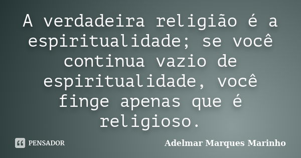 A verdadeira religião é a espiritualidade; se você continua vazio de espiritualidade, você finge apenas que é religioso.... Frase de adelmar marques marinho.