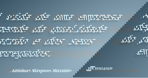 A vida de uma empresa depende da qualidade do patrão e dos seus empregados.... Frase de adelmar marques marinho.