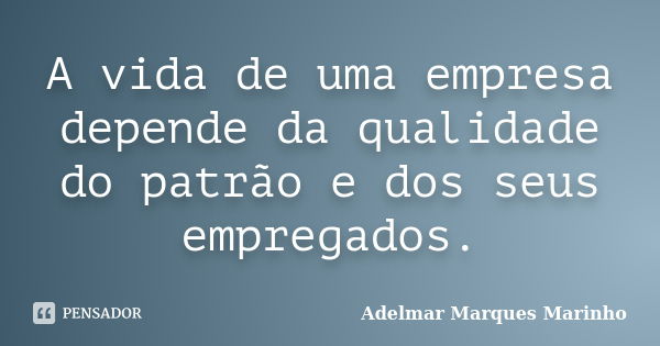 A vida de uma empresa depende da qualidade do patrão e dos seus empregados.... Frase de adelmar marques marinho.