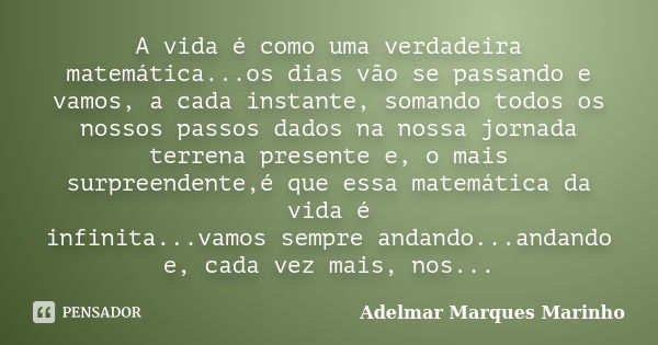 A vida é como uma verdadeira matemática...os dias vão se passando e vamos, a cada instante, somando todos os nossos passos dados na nossa jornada terrena presen... Frase de adelmar marques marinho.