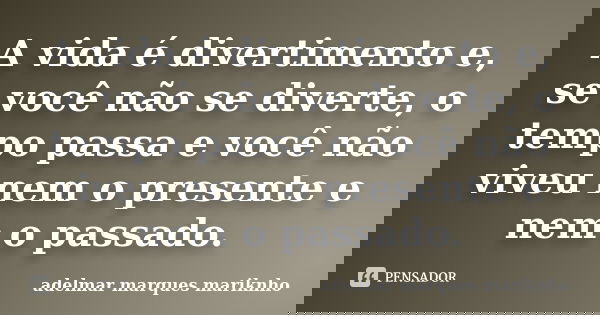 A vida é divertimento e, se você não se diverte, o tempo passa e você não viveu nem o presente e nem o passado.... Frase de adelmar marques mariknho.