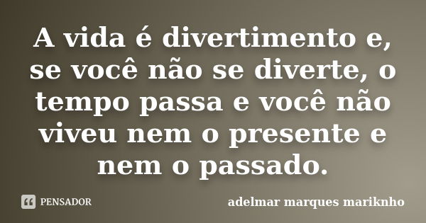 A vida é divertimento e, se você não se diverte, o tempo passa e você não viveu nem o presente e nem o passado.... Frase de adelmar marques mariknho.