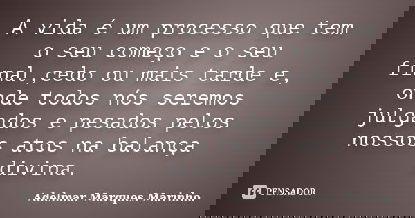 A vida é um processo que tem o seu começo e o seu final,cedo ou mais tarde e, onde todos nós seremos julgados e pesados pelos nossos atos na balança divina.... Frase de adelmar marques marinho.