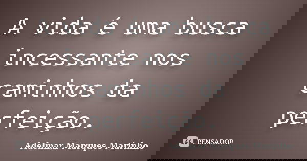 A vida é uma busca incessante nos caminhos da perfeição.... Frase de adelmar marques marinho.