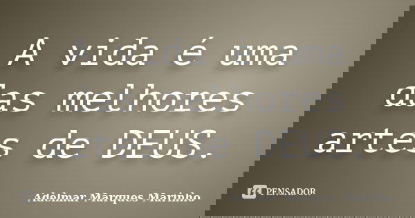 A vida é uma das melhores artes de DEUS.... Frase de adelmar marques marinho.