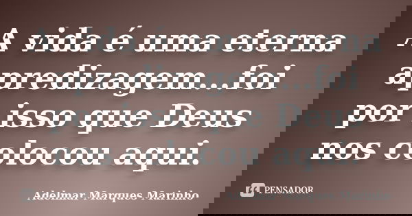 A vida é uma eterna apredizagem...foi por isso que Deus nos colocou aqui.... Frase de adelmar marques marinho.