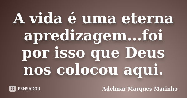 A vida é uma eterna apredizagem...foi por isso que Deus nos colocou aqui.... Frase de adelmar marques marinho.