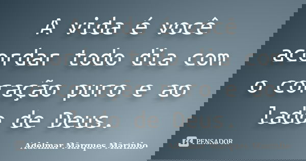 A vida é você acordar todo dia com o coração puro e ao lado de Deus.... Frase de adelmar marques marinho.
