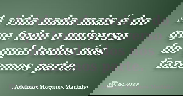 A vida nada mais é do que todo o universo do qual todos nós fazemos parte.... Frase de adelmar marques marinho.