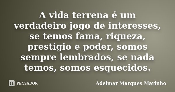 A vida terrena é um verdadeiro jogo de interesses, se temos fama, riqueza, prestígio e poder, somos sempre lembrados, se nada temos, somos esquecidos.... Frase de Adelmar Marques Marinho.