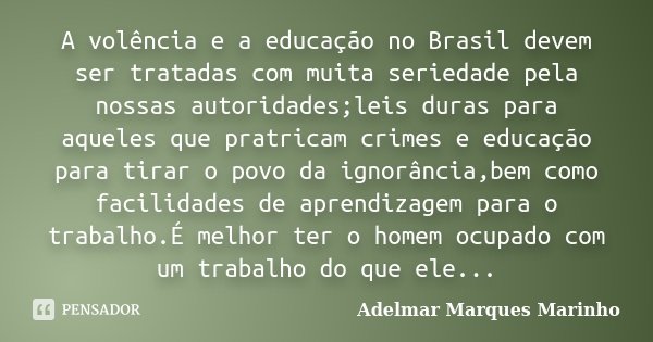 A volência e a educação no Brasil devem ser tratadas com muita seriedade pela nossas autoridades;leis duras para aqueles que pratricam crimes e educação para ti... Frase de adelmar marques marinho.