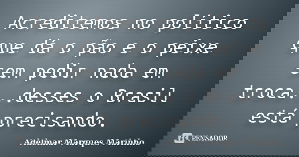 Acreditemos no político que dá o pão e o peixe sem pedir nada em troca...desses o Brasil está precisando.... Frase de adelmar marques marinho.