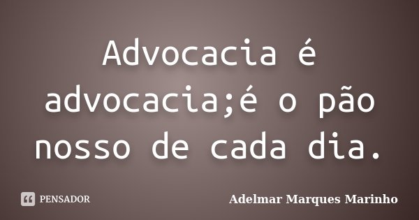 Advocacia é advocacia;é o pão nosso de cada dia.... Frase de Adelmar Marques Marinho.