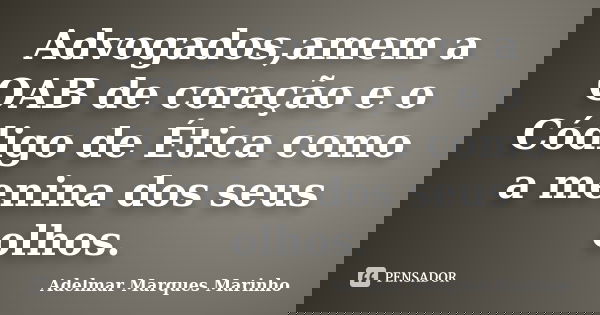 Advogados,amem a OAB de coração e o Código de Ética como a menina dos seus olhos.... Frase de adelmar marques marinho.