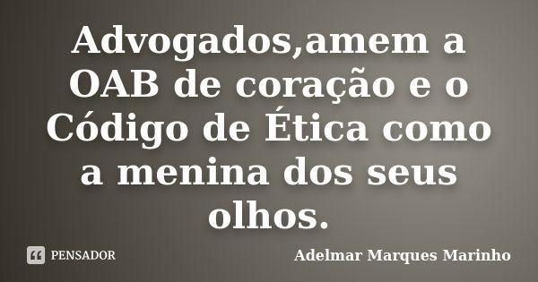 Advogados,amem a OAB de coração e o Código de Ética como a menina dos seus olhos.... Frase de adelmar marques marinho.