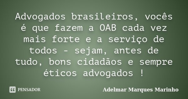 Advogados brasileiros, vocês é que fazem a OAB cada vez mais forte e a serviço de todos - sejam, antes de tudo, bons cidadãos e sempre éticos advogados !... Frase de adelmar marques marinho.