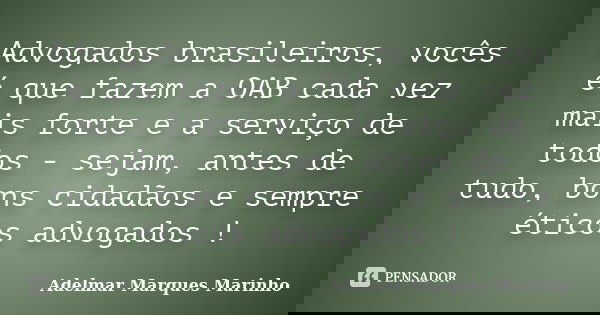 Advogados brasileiros, vocês é que fazem a OAB cada vez mais forte e a serviço de todos - sejam, antes de tudo, bons cidadãos e sempre éticos advogados !... Frase de adelmar marques marinho.