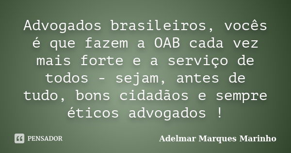 Advogados brasileiros, vocês é que fazem a OAB cada vez mais forte e a serviço de todos - sejam, antes de tudo, bons cidadãos e sempre éticos advogados !... Frase de adelmar marques marinho.