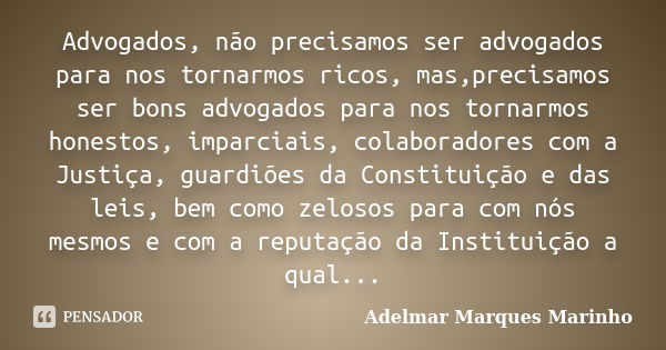 Advogados, não precisamos ser advogados para nos tornarmos ricos, mas,precisamos ser bons advogados para nos tornarmos honestos, imparciais, colaboradores com a... Frase de adelmar marques marinho.