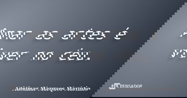 Amar as artes é viver no céu.... Frase de adelmar marques marinho.