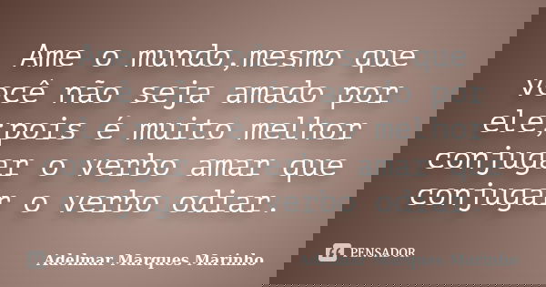 Ame o mundo,mesmo que você não seja amado por ele;pois é muito melhor conjugar o verbo amar que conjugar o verbo odiar.... Frase de adelmar marques marinho.