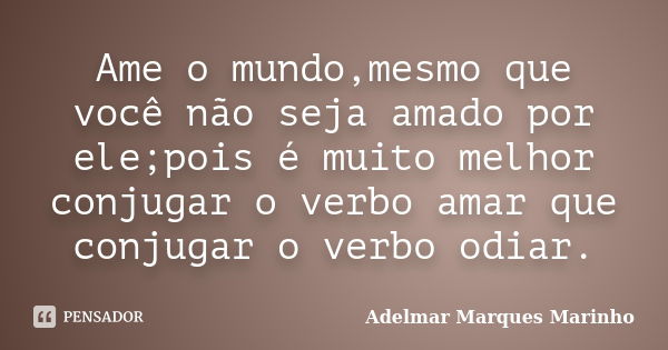 Ame o mundo,mesmo que você não seja amado por ele;pois é muito melhor conjugar o verbo amar que conjugar o verbo odiar.... Frase de adelmar marques marinho.