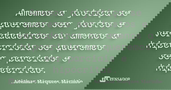 Amemos a justiça se queremos ser justos e verdadeiros ou amenos a hipocrisia se queremos ser parciais e hipócritas.... Frase de adelmar marques marinho.