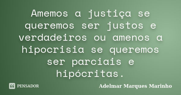 Amemos a justiça se queremos ser justos e verdadeiros ou amenos a hipocrisia se queremos ser parciais e hipócritas.... Frase de adelmar marques marinho.