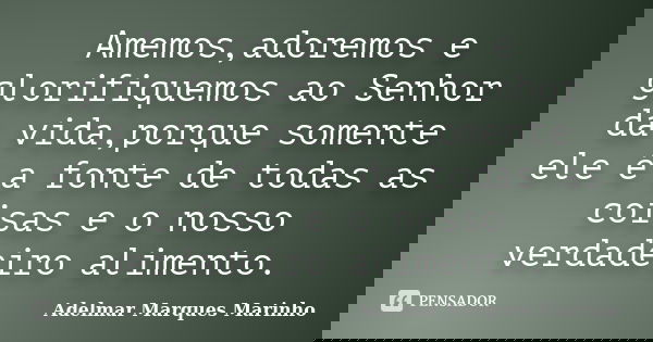 Amemos,adoremos e glorifiquemos ao Senhor da vida,porque somente ele é a fonte de todas as coisas e o nosso verdadeiro alimento.... Frase de adelmar marques marinho.