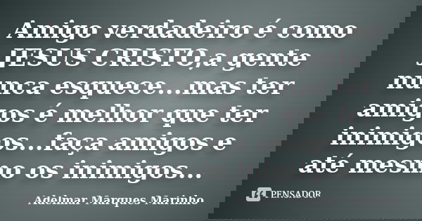 Amigo verdadeiro é como JESUS CRISTO,a gente nunca esquece...mas ter amigos é melhor que ter inimigos...faça amigos e até mesmo os inimigos...... Frase de adelmar marques marinho.
