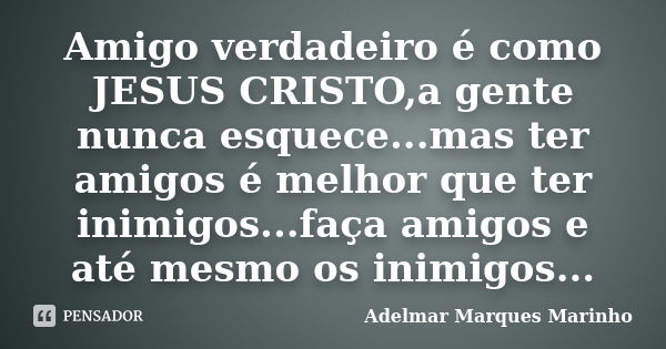 Amigo verdadeiro é como JESUS CRISTO,a gente nunca esquece...mas ter amigos é melhor que ter inimigos...faça amigos e até mesmo os inimigos...... Frase de adelmar marques marinho.