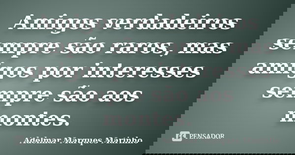 Amigos verdadeiros sempre são raros, mas amigos por interesses sempre são aos montes.... Frase de adelmar marques marinho.