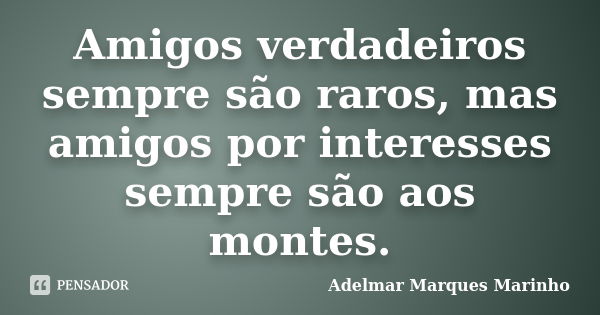 Amigos verdadeiros sempre são raros, mas amigos por interesses sempre são aos montes.... Frase de adelmar marques marinho.