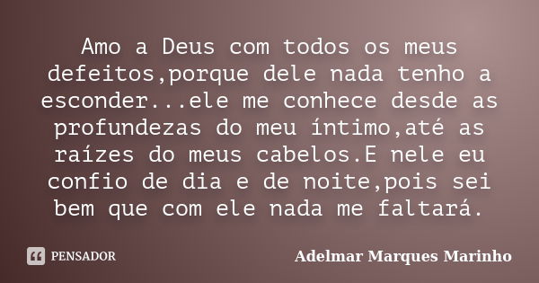 Amo a Deus com todos os meus defeitos,porque dele nada tenho a esconder...ele me conhece desde as profundezas do meu íntimo,até as raízes do meus cabelos.E nele... Frase de adelmar marques marinho.