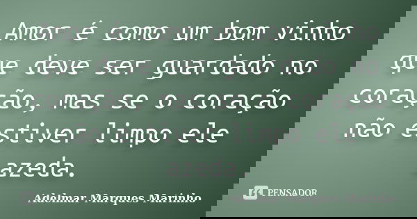 Amor é como um bom vinho que deve ser guardado no coração, mas se o coração não estiver limpo ele azeda.... Frase de Adelmar Marques Marinho.