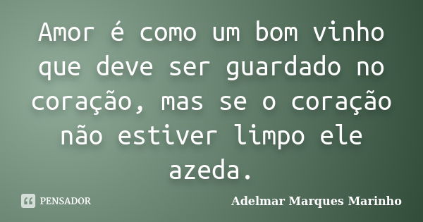 Amor é como um bom vinho que deve ser guardado no coração, mas se o coração não estiver limpo ele azeda.... Frase de Adelmar Marques Marinho.