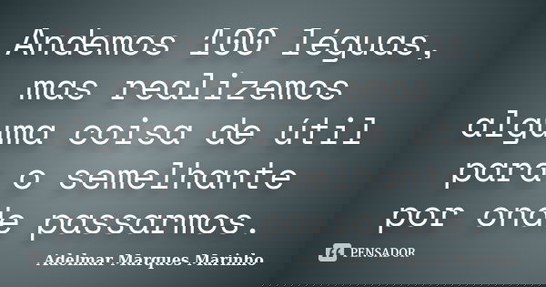 Andemos 100 léguas, mas realizemos alguma coisa de útil para o semelhante por onde passarmos.... Frase de adelmar marques marinho.