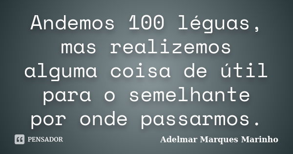 Andemos 100 léguas, mas realizemos alguma coisa de útil para o semelhante por onde passarmos.... Frase de adelmar marques marinho.