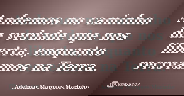Andemos no caminho da verdade que nos liberta, enquanto recreamos na Terra.... Frase de adelmar marques marinho.