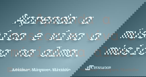 Aprenda a música e viva a música na alma.... Frase de adelmar marques marinho.