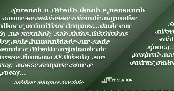 Aprenda o Direito lendo e pensando como se estivesse vivendo naqueles velhos e primitivos tempos...tudo em direito, na verdade, são fatos históricos vividos pel... Frase de adelmar marques marinho.